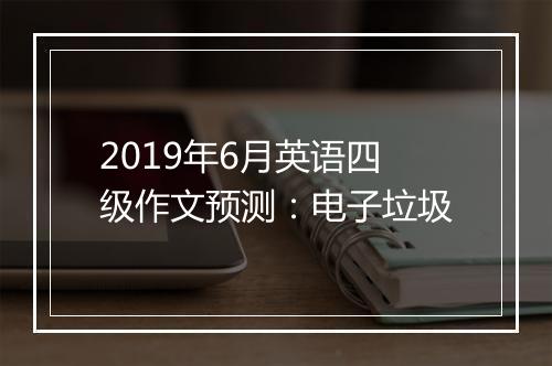 2019年6月英语四级作文预测：电子垃圾