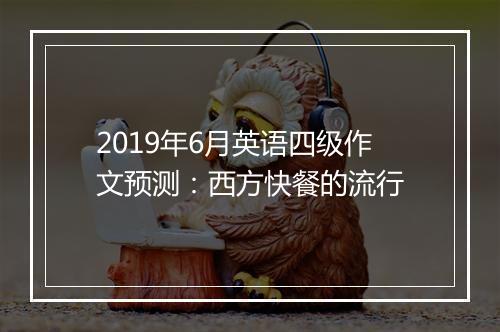 2019年6月英语四级作文预测：西方快餐的流行