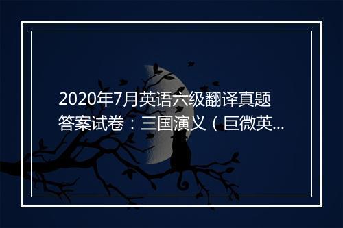 2020年7月英语六级翻译真题答案试卷：三国演义（巨微英语）