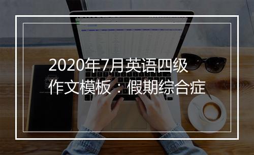 2020年7月英语四级作文模板：假期综合症