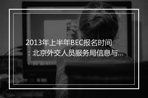 2013年上半年BEC报名时间：北京外交人员服务局信息与培训中心