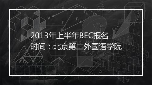 2013年上半年BEC报名时间：北京第二外国语学院