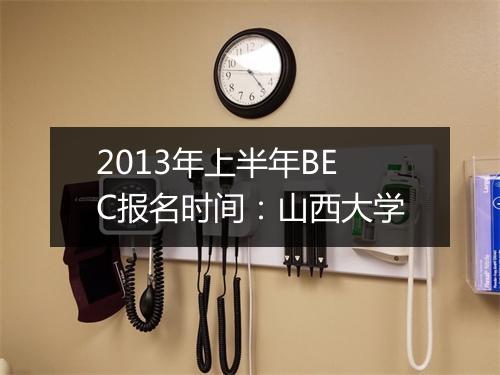 2013年上半年BEC报名时间：山西大学