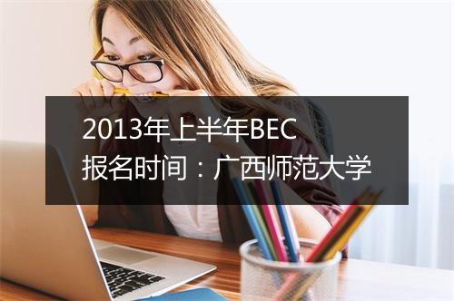 2013年上半年BEC报名时间：广西师范大学