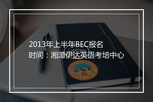 2013年上半年BEC报名时间：湘潭伊达英语考培中心