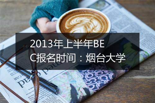 2013年上半年BEC报名时间：烟台大学