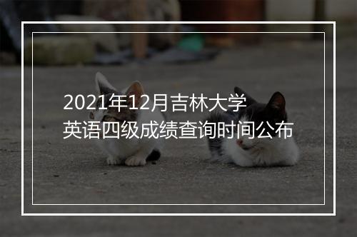 2021年12月吉林大学英语四级成绩查询时间公布