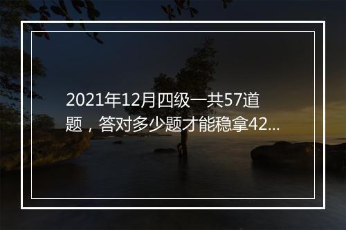 2021年12月四级一共57道题，答对多少题才能稳拿425-