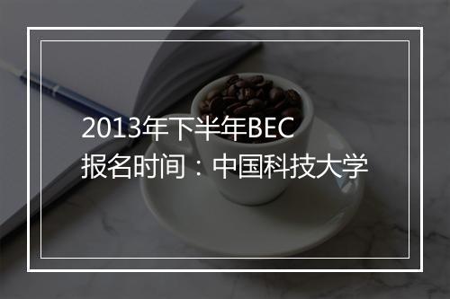 2013年下半年BEC报名时间：中国科技大学