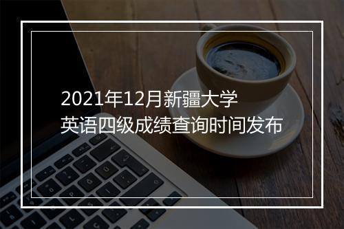 2021年12月新疆大学英语四级成绩查询时间发布