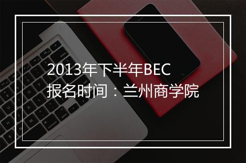 2013年下半年BEC报名时间：兰州商学院