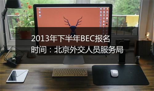 2013年下半年BEC报名时间：北京外交人员服务局