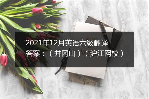 2021年12月英语六级翻译答案：（井冈山）（沪江网校）