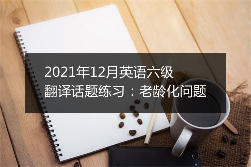 2021年12月英语六级翻译话题练习：老龄化问题