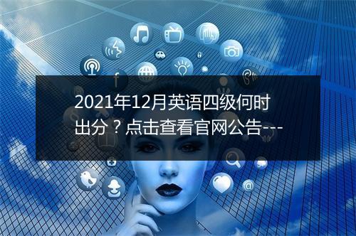 2021年12月英语四级何时出分？点击查看官网公告---