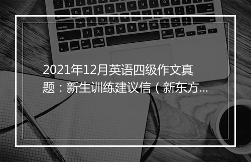 2021年12月英语四级作文真题：新生训练建议信（新东方）