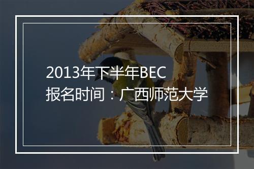 2013年下半年BEC报名时间：广西师范大学