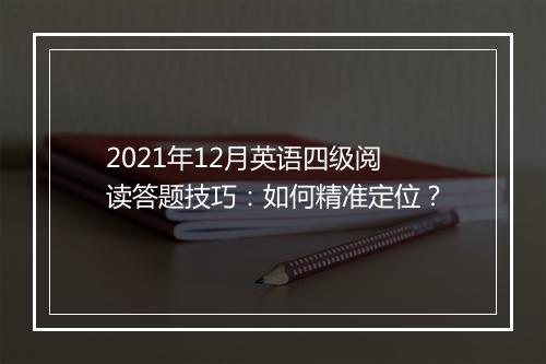 2021年12月英语四级阅读答题技巧：如何精准定位？