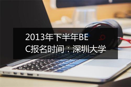 2013年下半年BEC报名时间：深圳大学