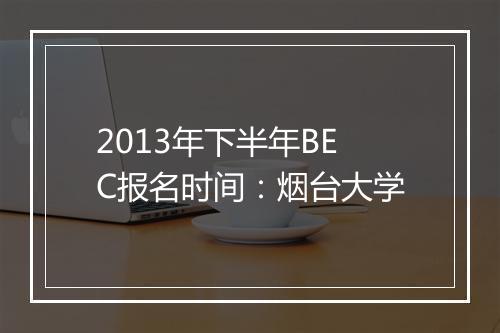 2013年下半年BEC报名时间：烟台大学