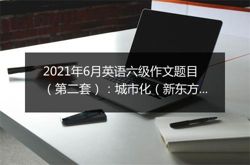 2021年6月英语六级作文题目（第二套）：城市化（新东方）