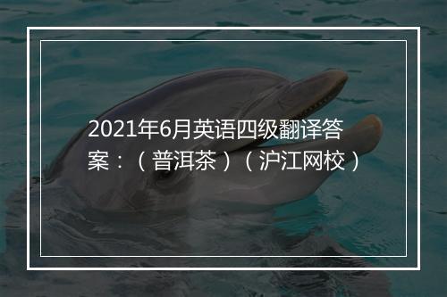 2021年6月英语四级翻译答案：（普洱茶）（沪江网校）