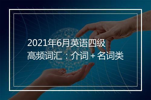 2021年6月英语四级高频词汇：介词＋名词类