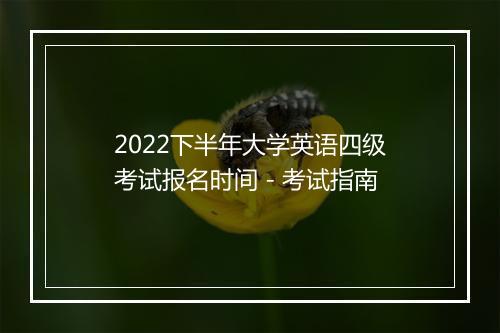 2022下半年大学英语四级考试报名时间 - 考试指南