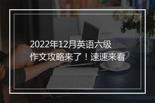 2022年12月英语六级作文攻略来了！速速来看