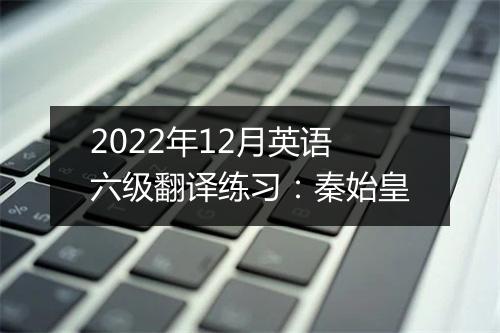 2022年12月英语六级翻译练习：秦始皇