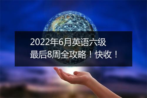 2022年6月英语六级最后8周全攻略！快收！