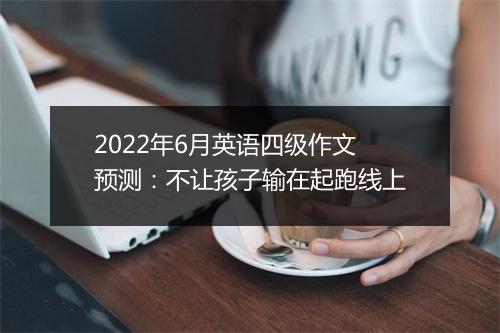 2022年6月英语四级作文预测：不让孩子输在起跑线上