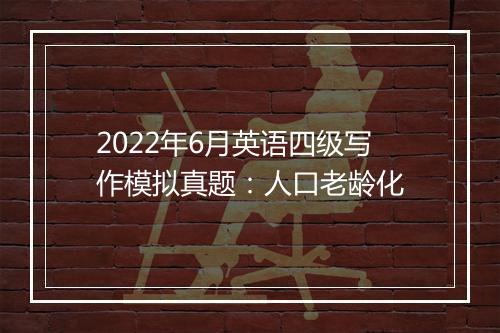 2022年6月英语四级写作模拟真题：人口老龄化