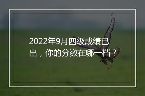 2022年9月四级成绩已出，你的分数在哪一档？