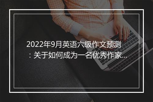 2022年9月英语六级作文预测：关于如何成为一名优秀作家的讲座