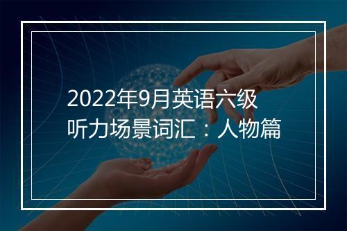 2022年9月英语六级听力场景词汇：人物篇