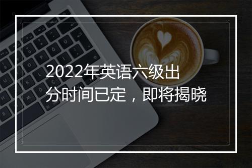 2022年英语六级出分时间已定，即将揭晓