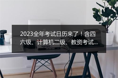 2023全年考试日历来了！含四六级、计算机二级、教资考试等！