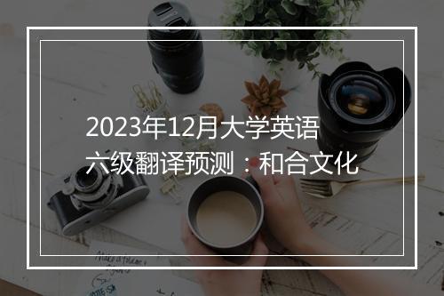 2023年12月大学英语六级翻译预测：和合文化