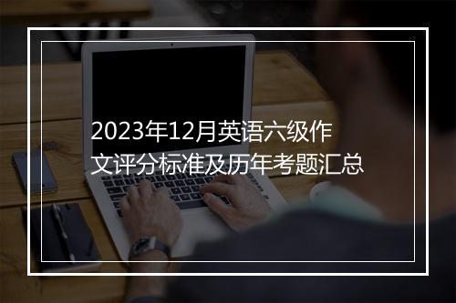 2023年12月英语六级作文评分标准及历年考题汇总