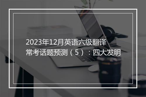 2023年12月英语六级翻译常考话题预测（5）：四大发明