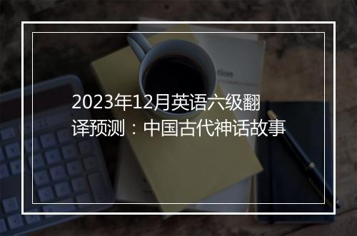 2023年12月英语六级翻译预测：中国古代神话故事