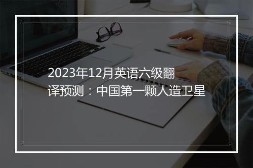 2023年12月英语六级翻译预测：中国第一颗人造卫星