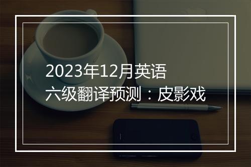 2023年12月英语六级翻译预测：皮影戏