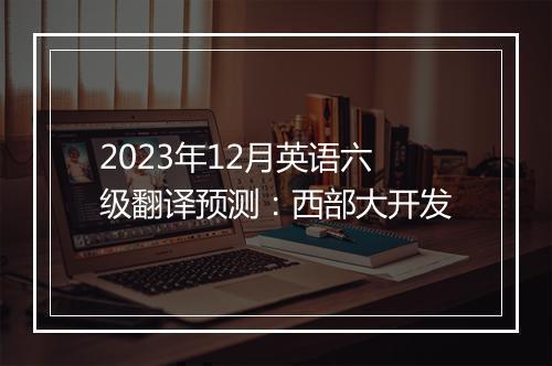 2023年12月英语六级翻译预测：西部大开发