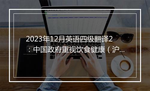 2023年12月英语四级翻译2：中国政府重视饮食健康（沪江网校）