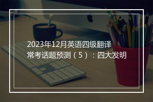 2023年12月英语四级翻译常考话题预测（5）：四大发明