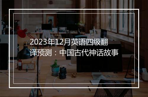 2023年12月英语四级翻译预测：中国古代神话故事