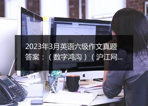 2023年3月英语六级作文真题答案：（数字鸿沟）（沪江网校）