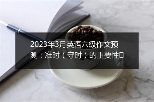 2023年3月英语六级作文预测：准时（守时）的重要性​